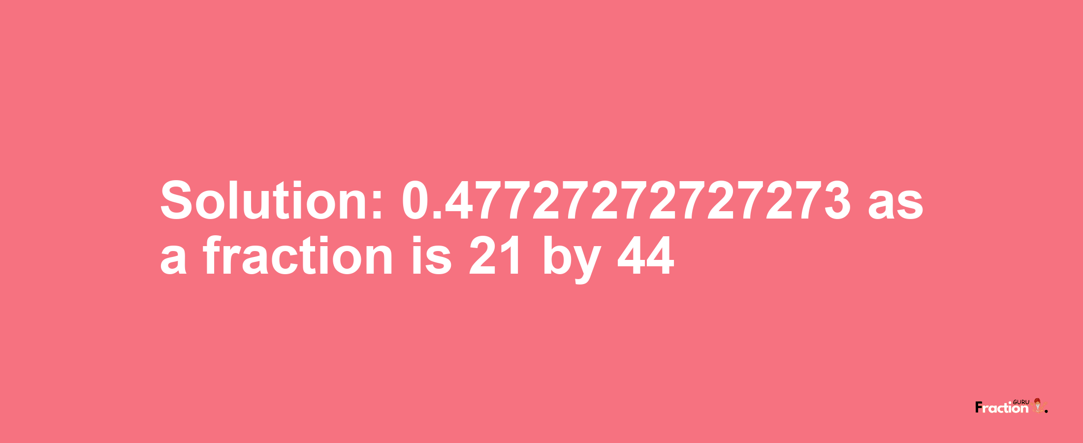 Solution:0.47727272727273 as a fraction is 21/44